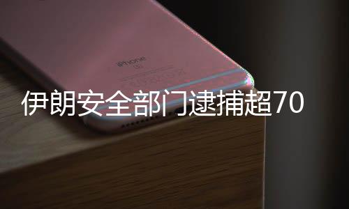 伊朗安全部門逮捕超70名與犯罪團伙有關聯人員