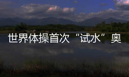 世界體操首次“試水”奧運增項 混合團體賽初見雛形