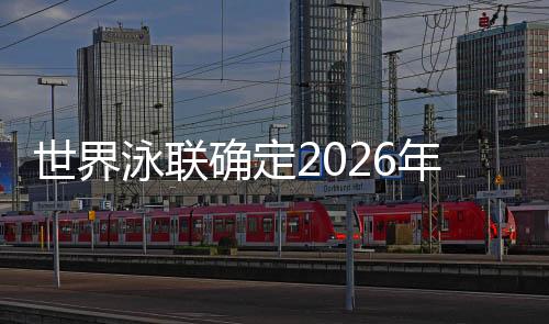世界泳聯確定2026年北京短池游泳世錦賽時間