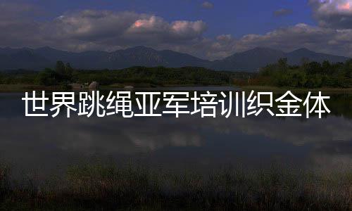 世界跳繩亞軍培訓織金體育教師 推進校園體育建設
