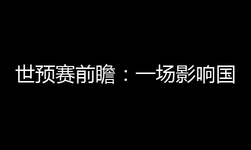 世預賽前瞻：一場影響國足未來數年命運的“生死戰”