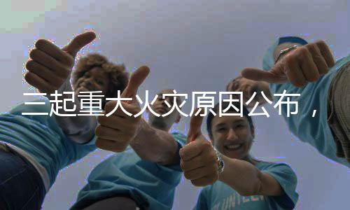 三起重大火災(zāi)原因公布，國家消防救援局發(fā)布重要提醒