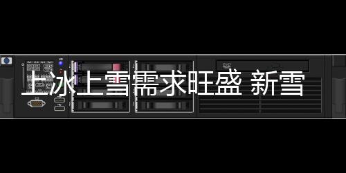 上冰上雪需求旺盛 新雪季冰雪消費逐步釋放“熱效應”