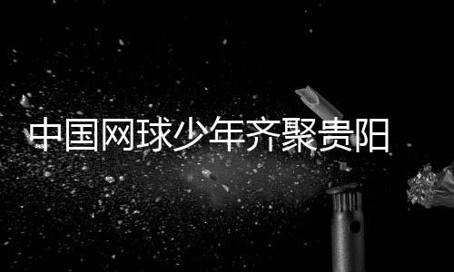 中國網球少年齊聚貴陽 CTJ