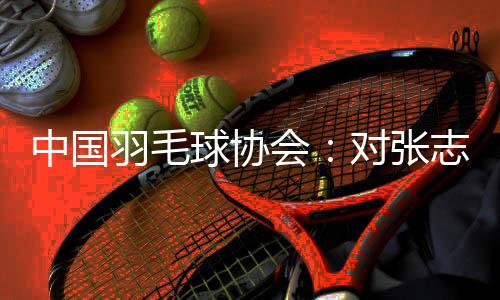 中國羽毛球協會：對張志杰不幸離世深表哀悼 醫院方面尚未明確病因