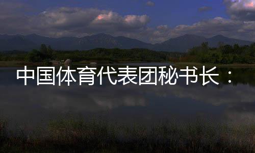 中國體育代表團秘書長：預計中國金牌、獎牌數將平穩增長