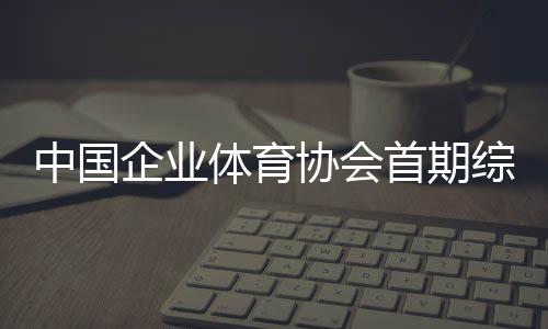 中國企業(yè)體育協(xié)會(huì)首期綜合格斗初級(jí)教練員培訓(xùn)班開班