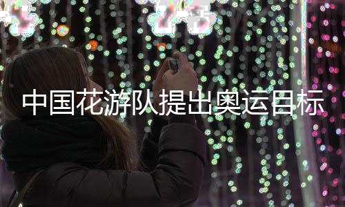 中國花游隊提出奧運目標：力爭驚艷全場