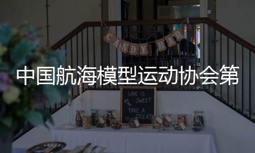 中國航海模型運動協會第七屆全國代表大會舉行