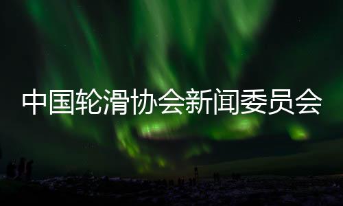 中國輪滑協會新聞委員會揭牌 助力項目樹立良好形象