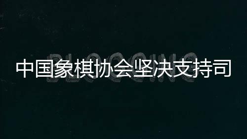 中國象棋協會堅決支持司法機關依法打擊涉象棋行業的違法行為