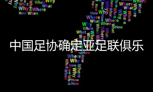 中國足協確定亞足聯俱樂部賽事名額分配原則