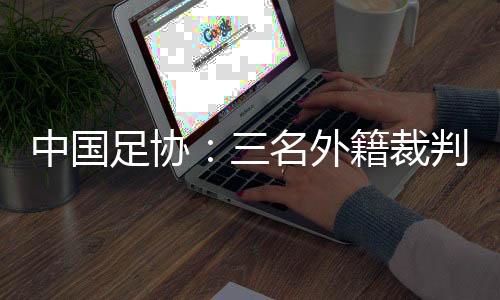 中國足協(xié)：三名外籍裁判將執(zhí)裁中超聯(lián)賽第29輪比賽