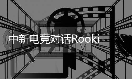 中新電競對話Rookie：回家，然后再向山頂出發