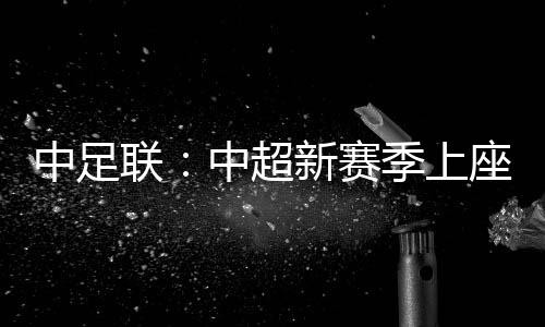 中足聯(lián)：中超新賽季上座人數(shù)同比增長(zhǎng)逾兩成 場(chǎng)均24371人