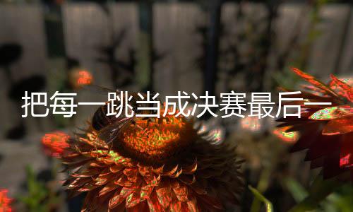 把每一跳當成決賽最后一跳 劉夢婷世界杯摘金
