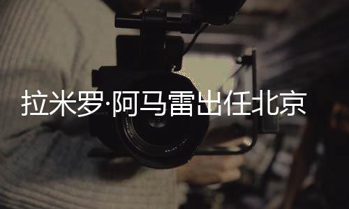 拉米羅·阿馬雷出任北京國安一線隊代理主教練