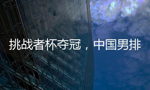 挑戰(zhàn)者杯奪冠，中國男排獲2025年世界男排聯(lián)賽資格