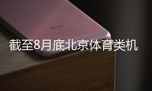 截至8月底北京體育類機構超1.5萬戶 創歷史新高