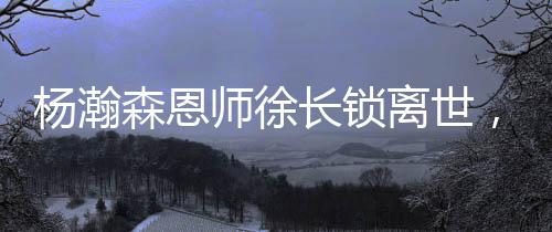 楊瀚森恩師徐長鎖離世，他沒等來弟子的NBA季前賽首秀