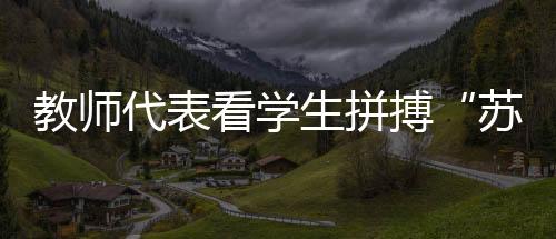 教師代表看學(xué)生拼搏“蘇超”賽場：見證球員追逐熱愛是最珍貴的收獲