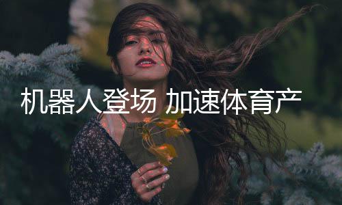 機器人登場 加速體育產業(yè)創(chuàng)新步伐——科技助力體育產業(yè)發(fā)展系列報道之一