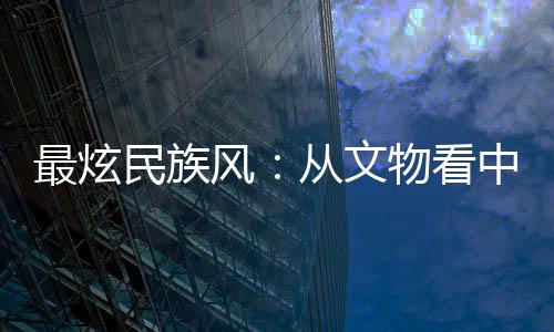 最炫民族風(fēng)：從文物看中國(guó)傳統(tǒng)體育文化源遠(yuǎn)流長(zhǎng)
