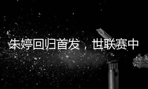 朱婷回歸首發，世聯賽中國女排完勝保加利亞