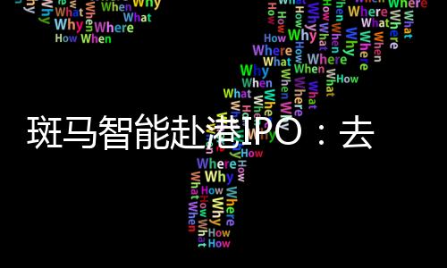 斑馬智能赴港IPO：去年計提超18億元減值重挫利潤，業務高度依賴阿里和上汽