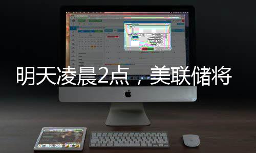 明天凌晨2點，美聯儲將公布利率決議，“降息可能性幾乎為零”；三星工會宣布罷工，內存股普漲；蘋果CEO庫克現身成都