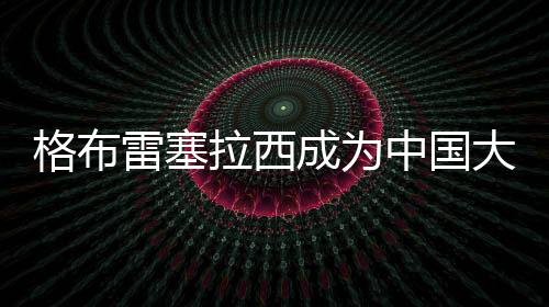 格布雷塞拉西成為中國大學生路跑聯賽運動健康大使