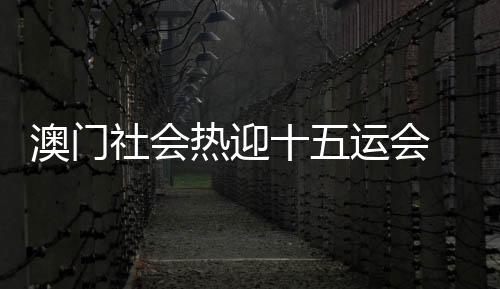 澳門(mén)社會(huì)熱迎十五運(yùn)會(huì) 全民參與展現(xiàn)城市魅力