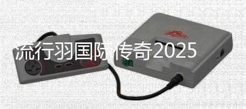 流行羽國際傳奇2025新征程在蓉發布