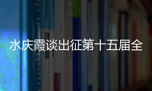 水慶霞談出征第十五屆全國運動會:競爭激烈,壓力很大