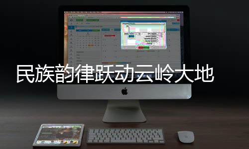 民族韻律躍動云嶺大地 云南省第一屆全民健身大賽啟幕
