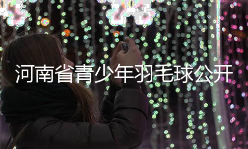 河南省青少年羽毛球公開賽揭幕戰邀你較高下