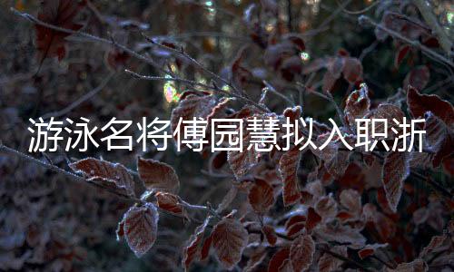 游泳名將傅園慧擬入職浙江大學 曾憑“洪荒少女”出圈