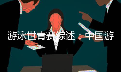 游泳世青賽綜述：中國游泳“星力量”閃耀奧托佩尼