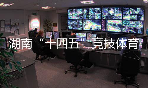 湖南“十四五”競技體育成績亮眼 獲57個世界冠軍