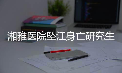湘雅醫院墜江身亡研究生導師已停診