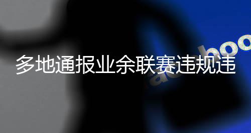 多地通報(bào)業(yè)余聯(lián)賽違規(guī)違紀(jì)行為處罰決定，兩名球員被禁賽5年