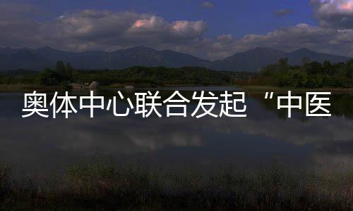 奧體中心聯合發起“中醫文化+運動促健康”主題活動