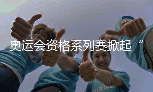 奧運會資格系列賽掀起“青春風暴” 中國小將躍動浦江