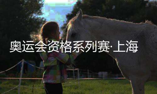 奧運會資格系列賽·上海將舉行 “四大展玩圈”展現(xiàn)項目魅力