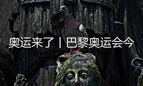 奧運來了丨巴黎奧運會今日開賽，哪些看點不容錯過？