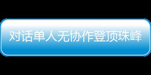 對(duì)話單人無協(xié)作登頂珠峰的中國攀登者：每一步都如履薄冰