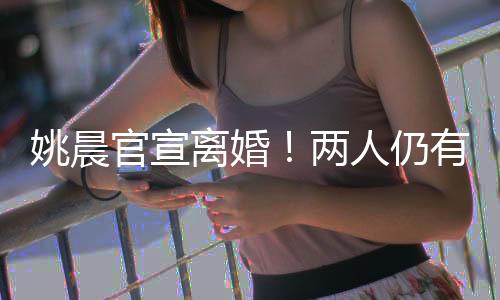 姚晨官宣離婚！兩人仍有商業關聯