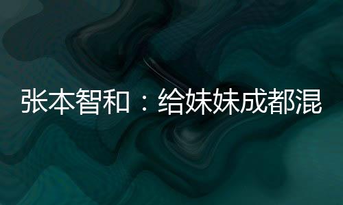 張本智和：給妹妹成都混合團體世界杯首戰(zhàn)表現(xiàn)打100分