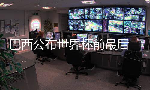 巴西公布世界杯前最后一輪友誼賽國家隊大名單