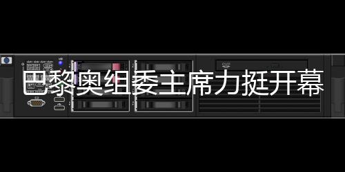 巴黎奧組委主席力挺開幕式團隊，用兩個“無與倫比”肯定